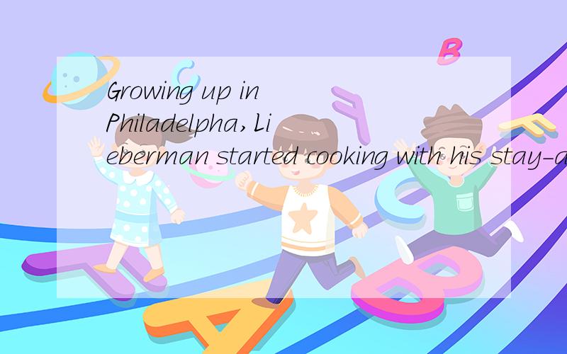 Growing up in Philadelpha,Lieberman started cooking with his stay-at-home dad when he was seven.His food-loving family had two kitchens,and he quickly learned what was the best way to bake his cakes.Lieberman improved his kitchen skills greatly durin