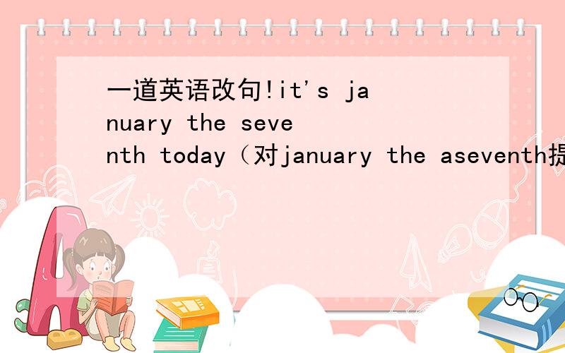 一道英语改句!it's january the seventh today（对january the aseventh提问）