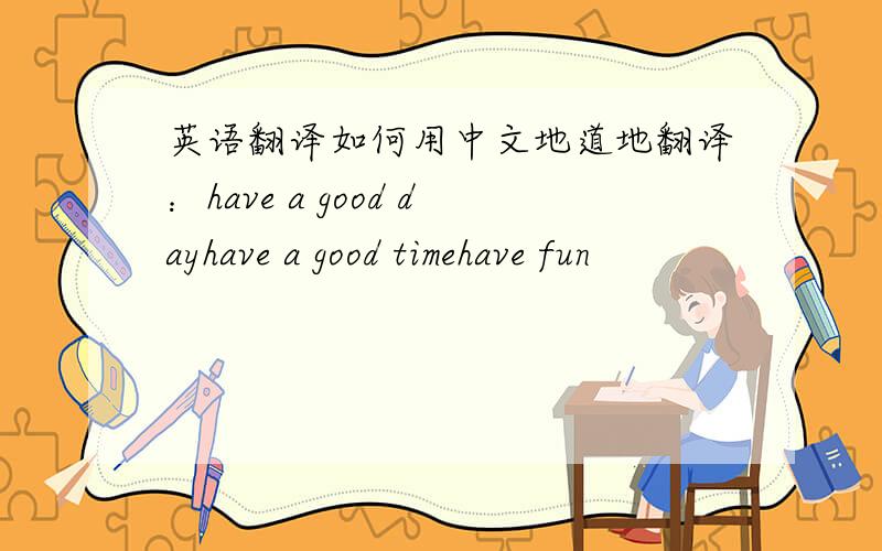 英语翻译如何用中文地道地翻译：have a good dayhave a good timehave fun