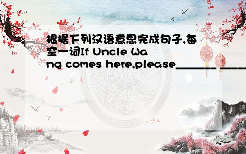 根据下列汉语意思完成句子,每空一词If Uncle Wang comes here,please_______ ________ ________.(告知我）The one with________ ________(北极熊）