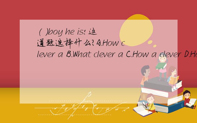 ( )boy he is!这道题选择什么?A.How clever a B.What clever a C.How a clever D.How clever.麻烦写点详解!