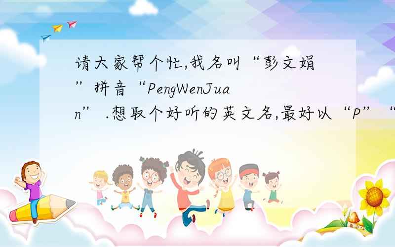 请大家帮个忙,我名叫“彭文娟”拼音“PengWenJuan” .想取个好听的英文名,最好以“P”“Peng”读音开请大家帮个忙,妹妹我在这谢谢了!