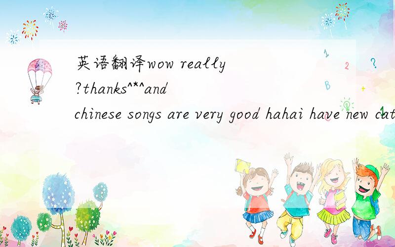 英语翻译wow really?thanks^*^and chinese songs are very good hahai have new cat she's name is ming kind is sharmi heard of china In the future china economy growth is going to significantlyhow about your think?————————————