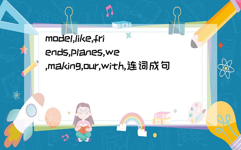 model,like,friends,planes,we,making,our,with,连词成句