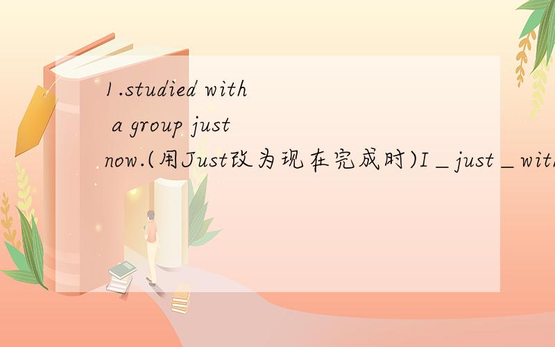 1.studied with a group just now.(用Just改为现在完成时)I＿just＿with a group.2.All of the boys have tried twice.(否定句)＿of the boys ＿tried twice.3.China has changed a lot in the past 20 years.(同义句)There have been a lot of ＿in