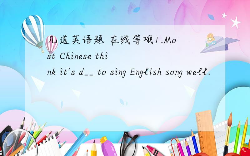 几道英语题 在线等哦1.Most Chinese think it's d__ to sing English song well.                                                 2.one,photos,my,here,of,is,family