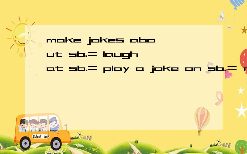 make jokes about sb.= laugh at sb.= play a joke on sb.＝ make fun of sb.＝play a trick on sb这几个句型相等吗?