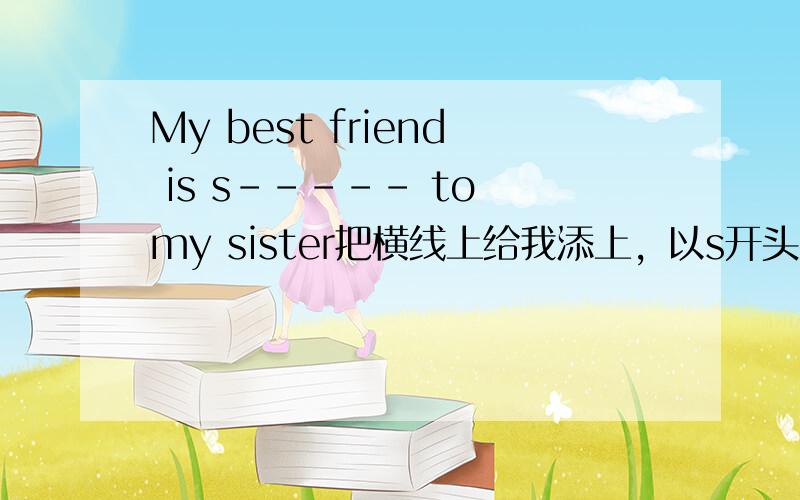 My best friend is s----- to my sister把横线上给我添上，以s开头的单词，