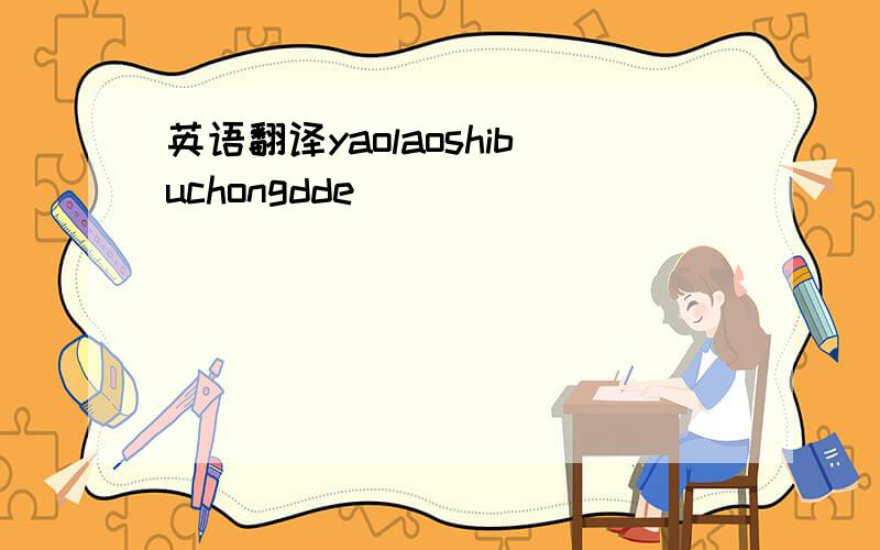 英语翻译yaolaoshibuchongdde