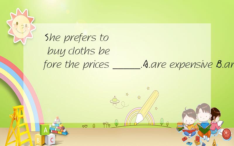 She prefers to buy cloths before the prices _____.A.are expensive B.are cheap C.go up D.go down