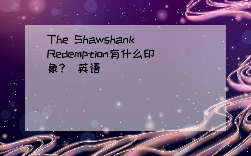 The Shawshank Redemption有什么印象?（英语）