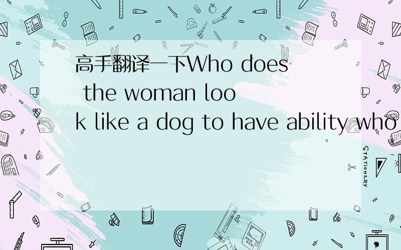 高手翻译一下Who does the woman look like a dog to have ability who to pull .
