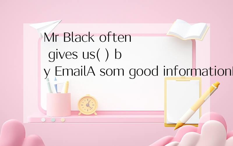 Mr Black often gives us( ) by EmailA som good informationB some good informationsC good informationsD a good information各位,帮帮忙吧!我有急用往括号里填