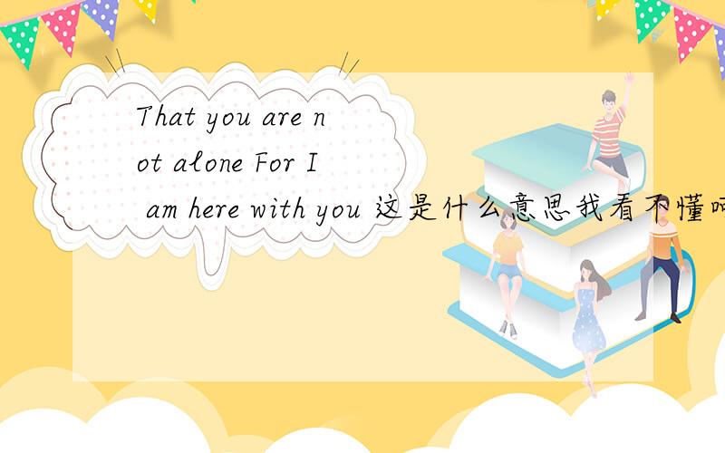 That you are not alone For I am here with you 这是什么意思我看不懂呵呵