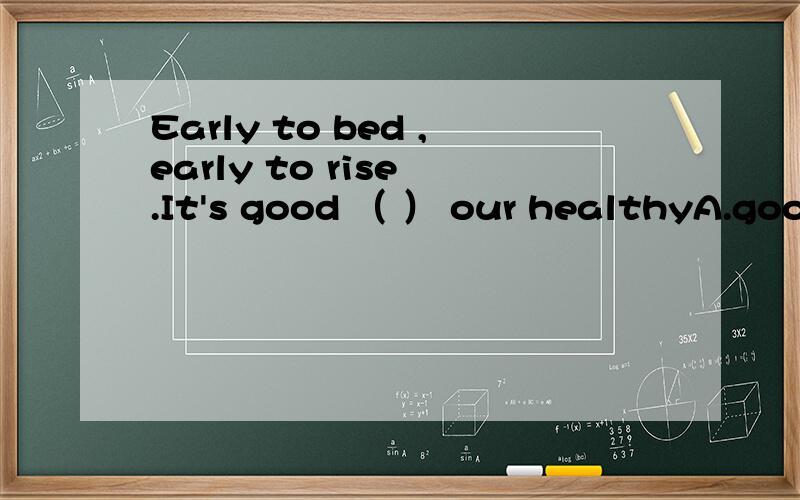 Early to bed ,early to rise .It's good （ ） our healthyA.good for B.good atC.good withD.good to