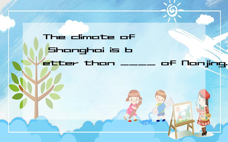 The climate of Shanghai is better than ____ of Nanjing.A. that    B. it      C. which    D. what为什么选d不选c啊?