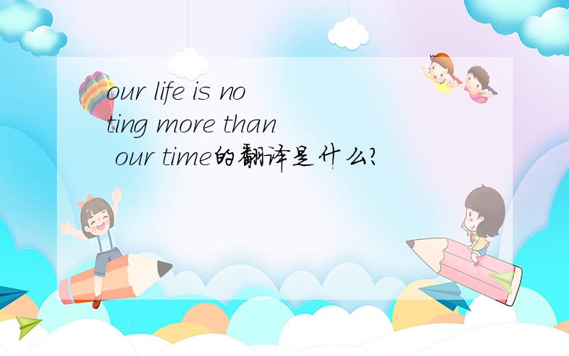 our life is noting more than our time的翻译是什么?