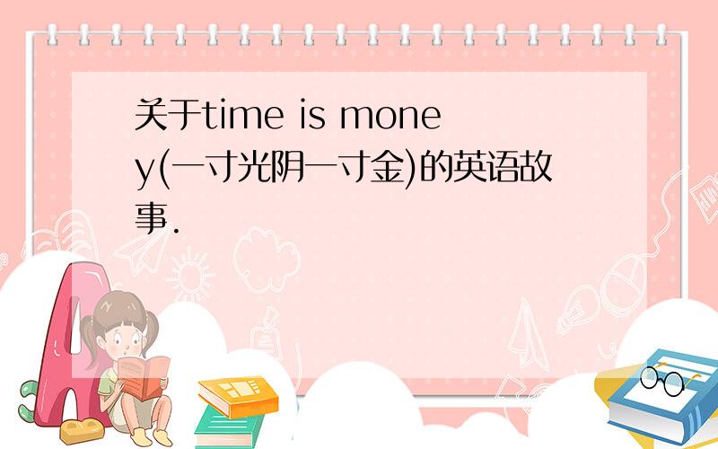 关于time is money(一寸光阴一寸金)的英语故事.