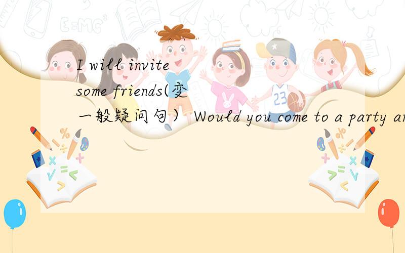 I will invite some friends(变一般疑问句） Would you come to a party and LiMing?(改错）