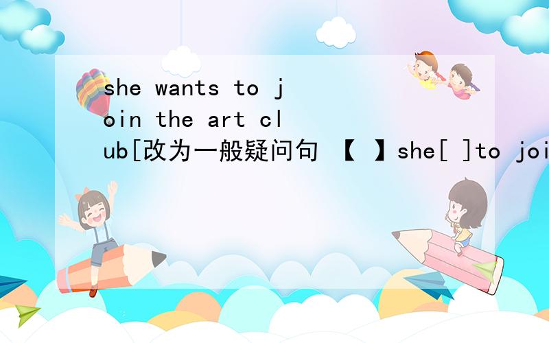 she wants to join the art club[改为一般疑问句 【 】she[ ]to join