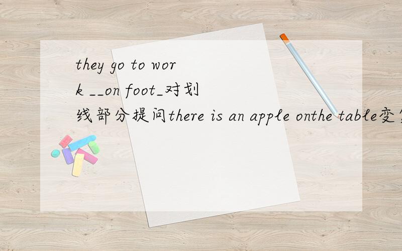 they go to work __on foot_对划线部分提问there is an apple onthe table变复数we can go home 变否定句he bought presents last sunday变一般疑问句