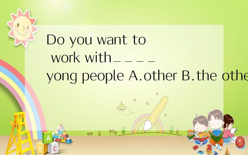 Do you want to work with____yong people A.other B.the others C.others D.another