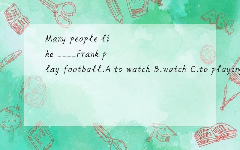 Many people like ____Frank play football.A to watch B.watch C.to playing D.looking at为什么?
