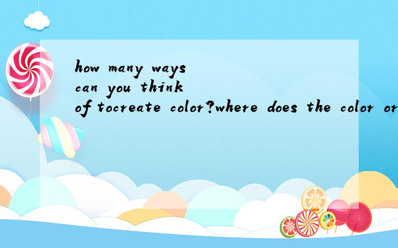 how many ways can you think of tocreate color?where does the color originate in each of these hao qi ai lou lou xie xiebut its a chimistry signmentits like 
