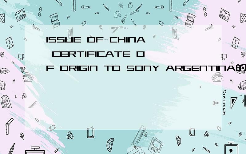 ISSUE OF CHINA CERTIFICATE OF ORIGIN TO SONY ARGENTINA的中文翻译