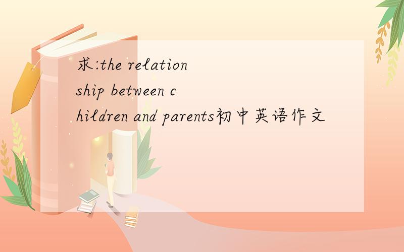 求:the relationship between children and parents初中英语作文