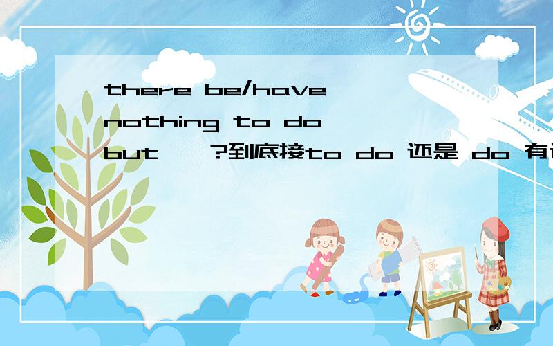 there be/have nothing to do but……?到底接to do 还是 do 有这样两个例句：某高考语法复习书上的 We had nothing to do but wait.某大学语法书上的 There was nothing for them to do but to remain silent.