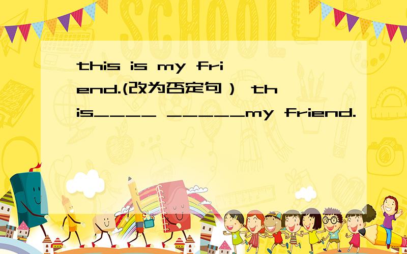 this is my friend.(改为否定句） this____ _____my friend.