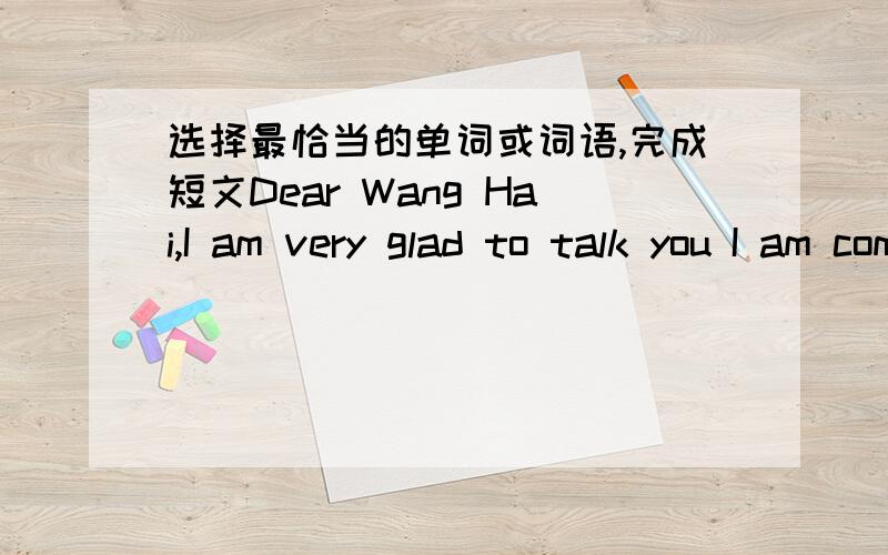选择最恰当的单词或词语,完成短文Dear Wang Hai,I am very glad to talk you I am coming to Shanghai on May 15.please meet me at the airport at 2:00 p.m.I would like to see Yu Garden,Shanghai Zoo and Huanu park first and do some _____2___ i