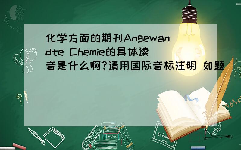 化学方面的期刊Angewandte Chemie的具体读音是什么啊?请用国际音标注明 如题