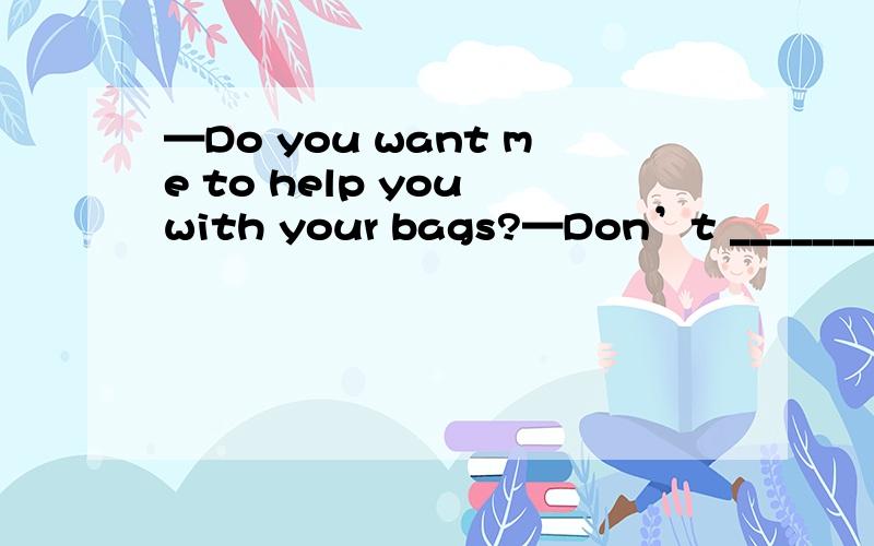 —Do you want me to help you with your bags?—Don’t _______.They’re not heavy.A.hurry B.worry C.bother D.need 选什么 请详解