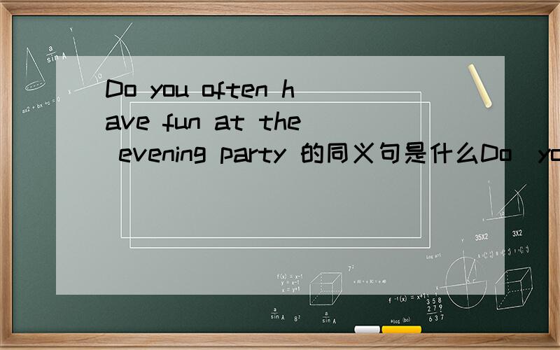 Do you often have fun at the evening party 的同义句是什么Do　you　often　＿　＿　＿　＿　at　the　evening　party