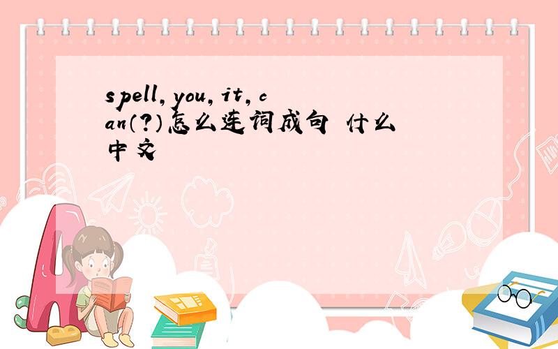 spell,you,it,can（?）怎么连词成句 什么中文