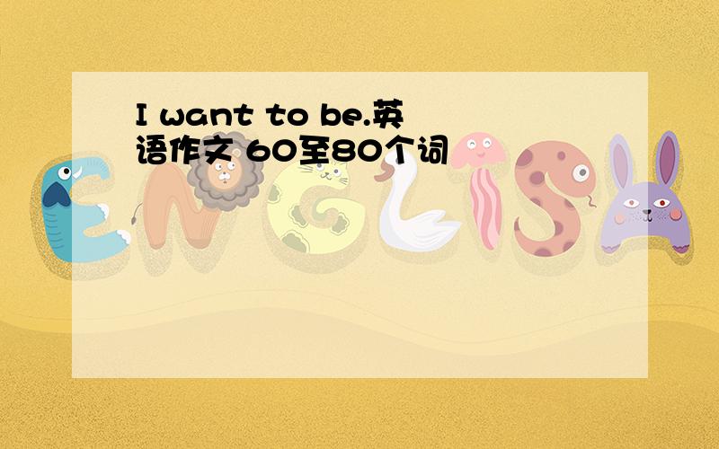 I want to be.英语作文 60至80个词