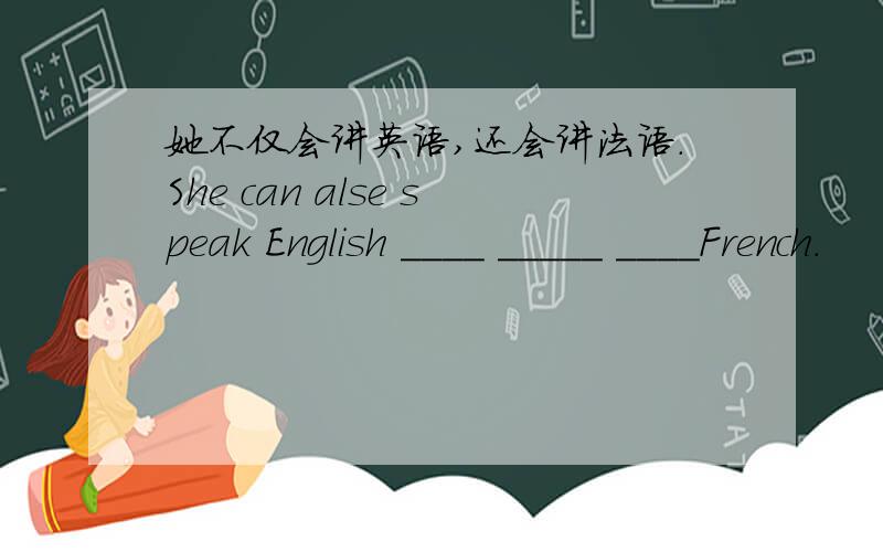 她不仅会讲英语,还会讲法语.She can alse speak English ____ _____ ____French.
