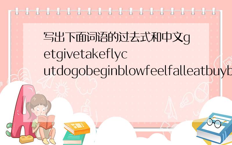 写出下面词语的过去式和中文getgivetakeflycutdogobeginblowfeelfalleatbuybuildcomecatchfindstandteach