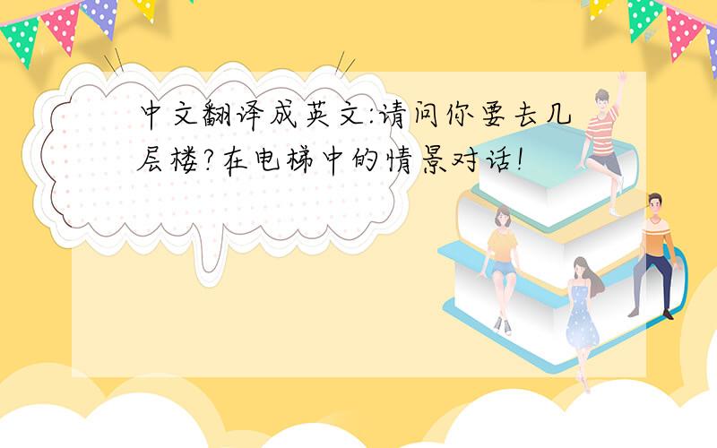 中文翻译成英文:请问你要去几层楼?在电梯中的情景对话!