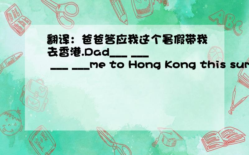 翻译：爸爸答应我这个暑假带我去香港.Dad___ ___ ___ ___me to Hong Kong this summer holiday.