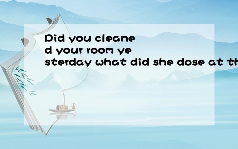 Did you cleaned your room yesterday what did she dose at the beach last sunday找出错的改正