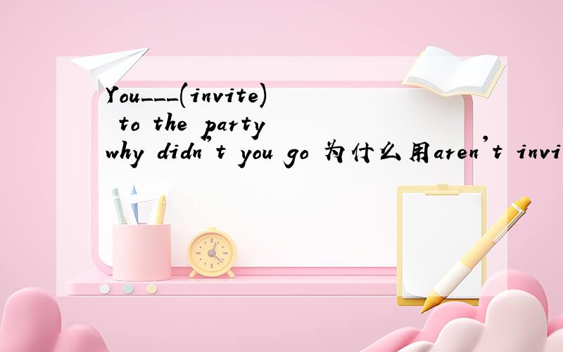 You___(invite) to the party why didn't you go 为什么用aren't invited为什么不用were invited invite 这个动作是发生在go之前的,怎么用现在时呢?