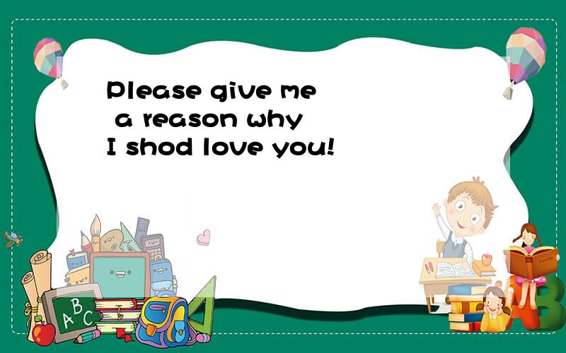 Please give me a reason why I shod love you!