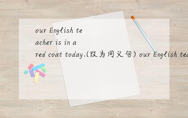 our English teacher is in a red coat today.(改为同义句) our English teacher___ ____a red coat today