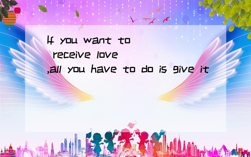 If you want to receive love ,all you have to do is give it