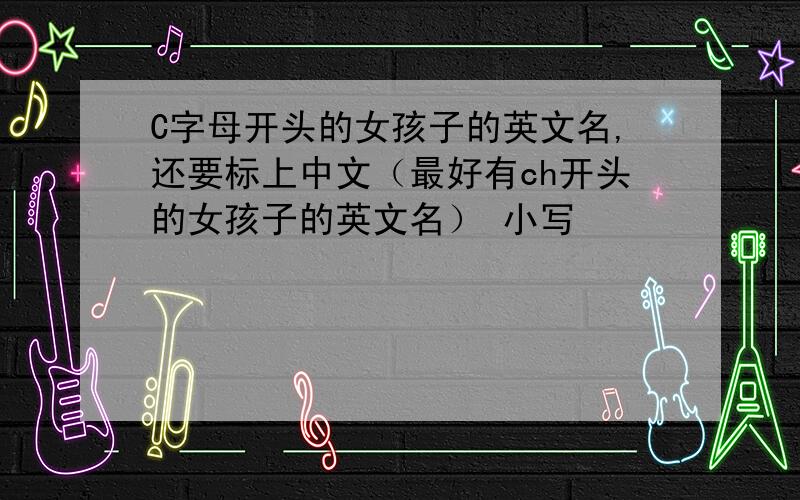 C字母开头的女孩子的英文名,还要标上中文（最好有ch开头的女孩子的英文名） 小写