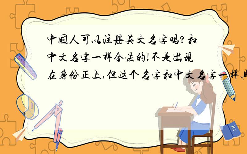 中国人可以注册英文名字吗?和中文名字一样合法的!不是出现在身份正上,但这个名字和中文名字一样具有法律效力等,可以吗