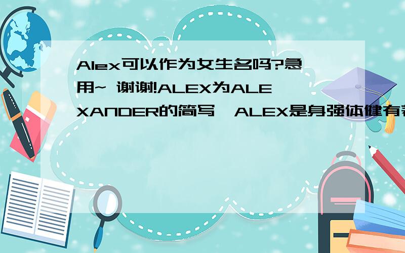 Alex可以作为女生名吗?急用~ 谢谢!ALEX为ALEXANDER的简写,ALEX是身强体健有著希腊血统的男子,聪明,和善,令人喜爱,女生可以吗?